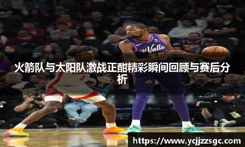 火箭队与太阳队激战正酣精彩瞬间回顾与赛后分析